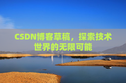 CSDN博客草稿,探索技术世界的无限可能 CSDN博客草稿,探索技术世界的无限可能